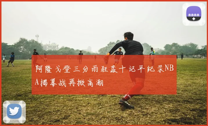 阿隆戈登三分雨狂轰十记平纪录NBA揭幕战再掀高潮