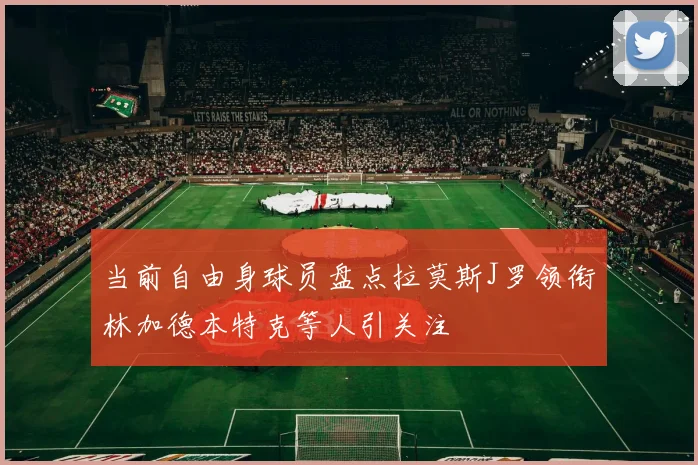 当前自由身球员盘点拉莫斯J罗领衔林加德本特克等人引关注