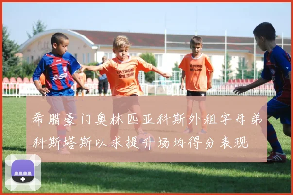 希腊豪门奥林匹亚科斯外租字母弟科斯塔斯以求提升场均得分表现