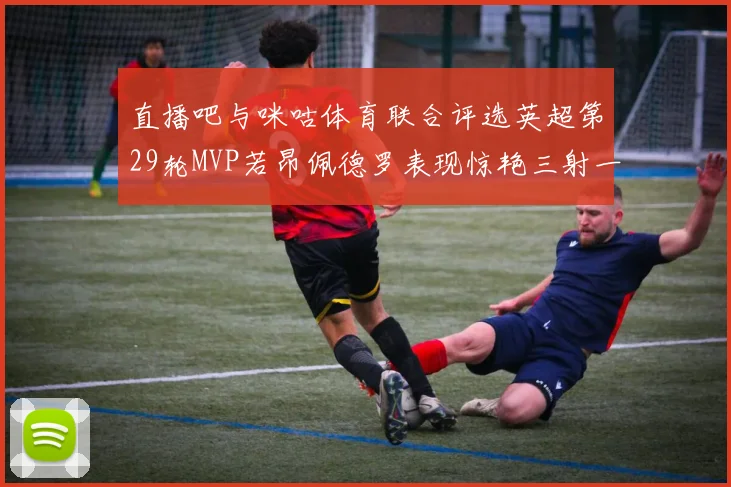 直播吧与咪咕体育联合评选英超第29轮MVP若昂佩德罗表现惊艳三射一传助球队获胜