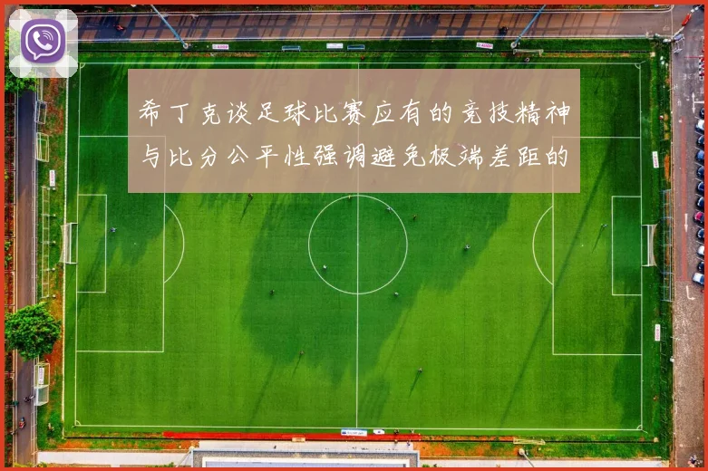 希丁克谈足球比赛应有的竞技精神与比分公平性强调避免极端差距的必要性