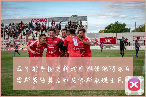 西甲射手榜更新姆巴佩领跑阿尔瓦雷斯紧随其后维尼修斯表现出色