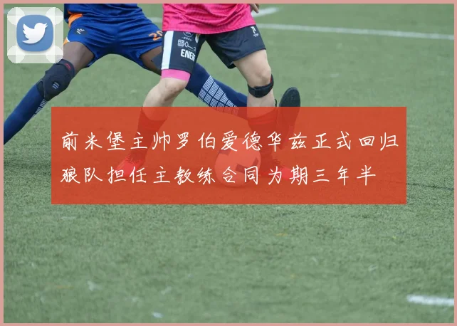 前米堡主帅罗伯爱德华兹正式回归狼队担任主教练合同为期三年半