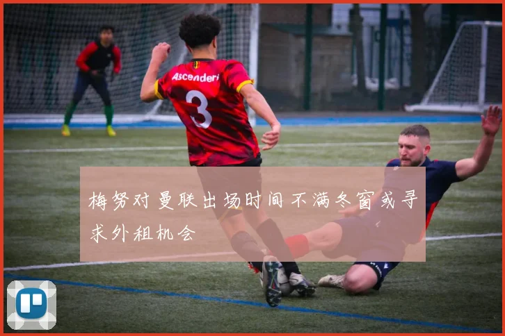 梅努对曼联出场时间不满冬窗或寻求外租机会