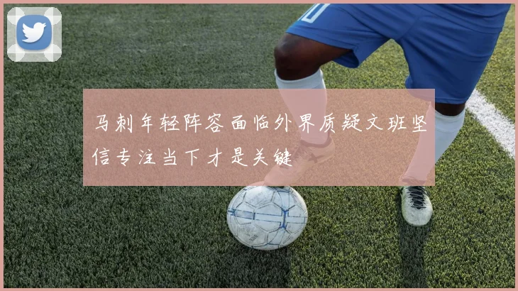 马刺年轻阵容面临外界质疑文班坚信专注当下才是关键