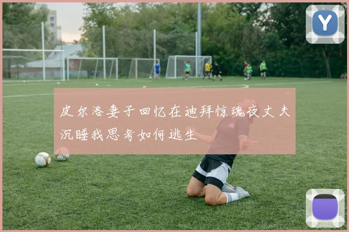 皮尔洛妻子回忆在迪拜惊魂夜丈夫沉睡我思考如何逃生