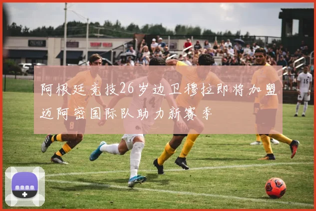 阿根廷竞技26岁边卫穆拉即将加盟迈阿密国际队助力新赛季