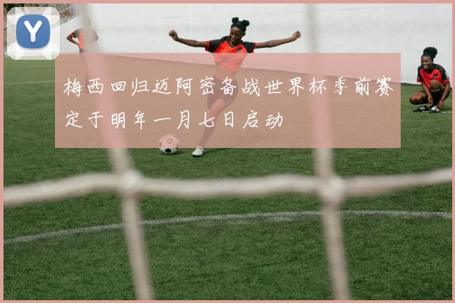 梅西回归迈阿密备战世界杯季前赛定于明年一月七日启动