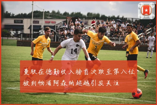 曼联在德勤收入榜首次跌至第八位被利物浦阿森纳超越引发关注