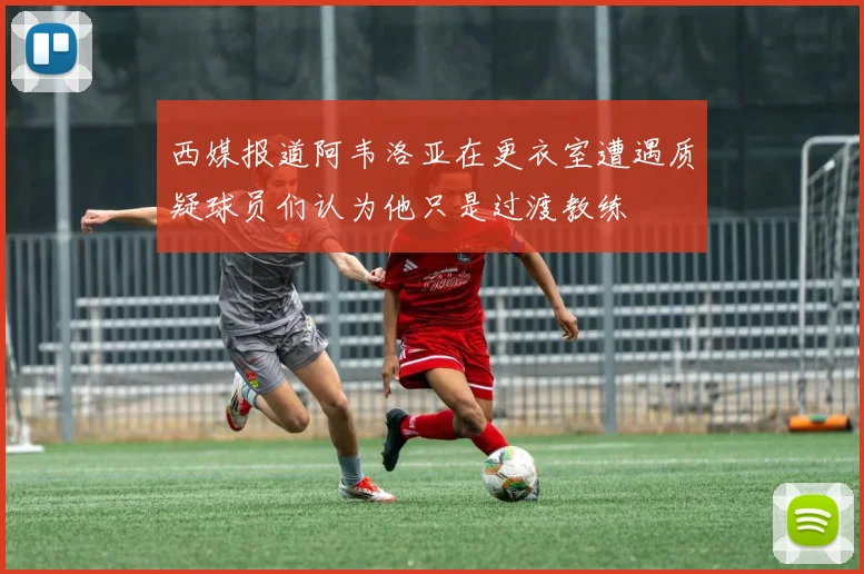 西媒报道阿韦洛亚在更衣室遭遇质疑球员们认为他只是过渡教练
