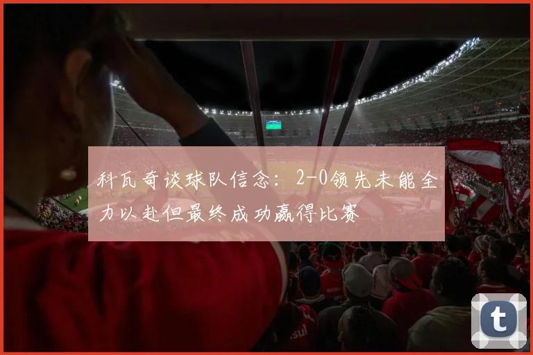科瓦奇谈球队信念：2-0领先未能全力以赴但最终成功赢得比赛