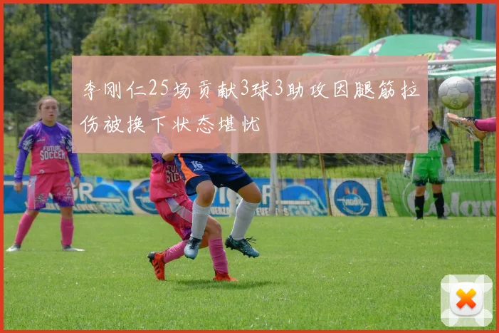 李刚仁25场贡献3球3助攻因腿筋拉伤被换下状态堪忧