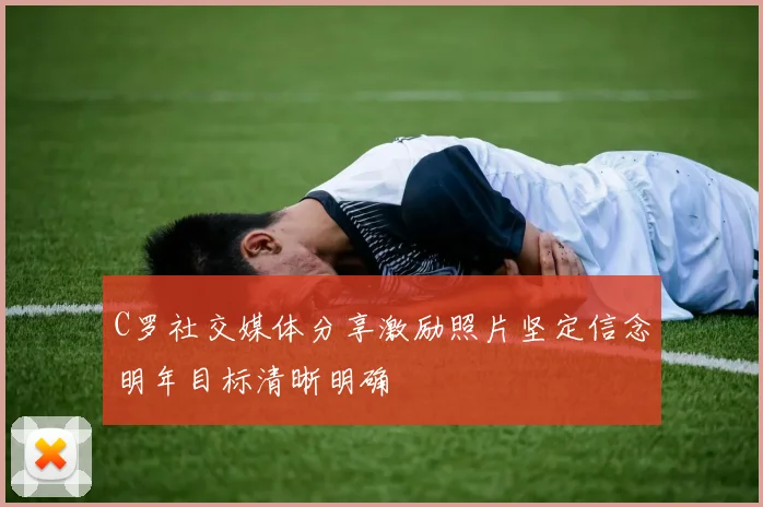 C罗社交媒体分享激励照片坚定信念明年目标清晰明确