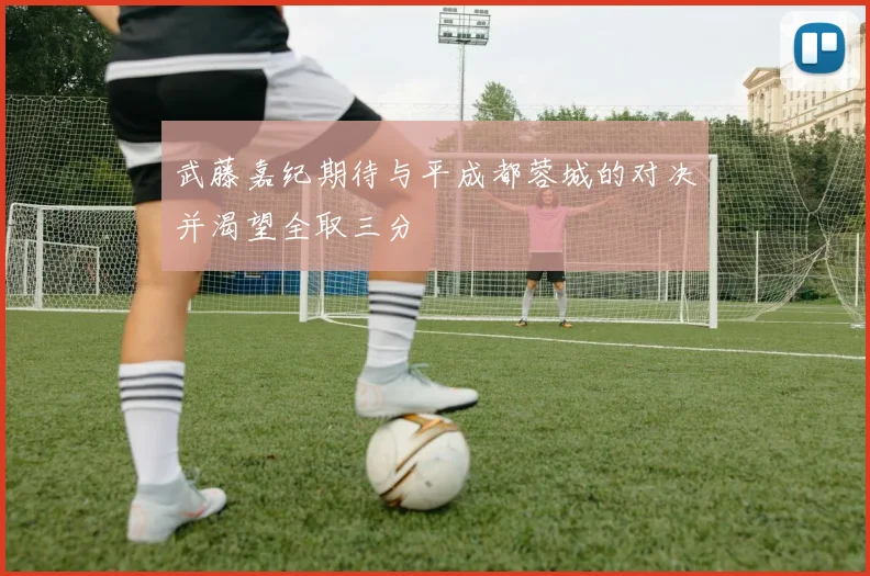 武藤嘉纪期待与平成都蓉城的对决并渴望全取三分