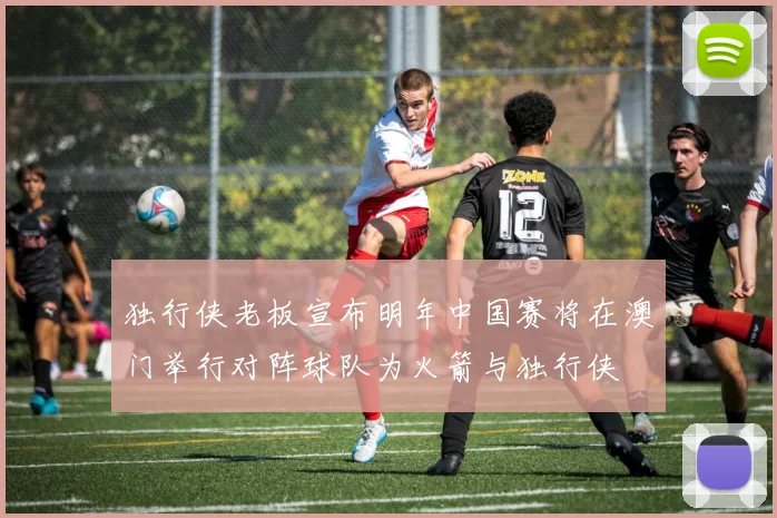 独行侠老板宣布明年中国赛将在澳门举行对阵球队为火箭与独行侠