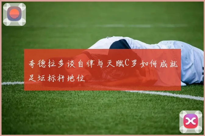 夸德拉多谈自律与天赋C罗如何成就足坛标杆地位