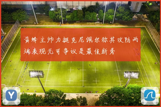 黄蜂主帅力挺克尼佩尔称其攻防两端表现无可争议是最佳新秀