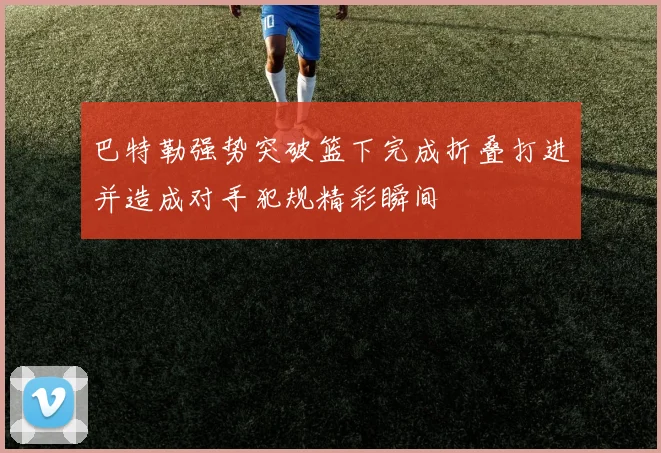 巴特勒强势突破篮下完成折叠打进并造成对手犯规精彩瞬间