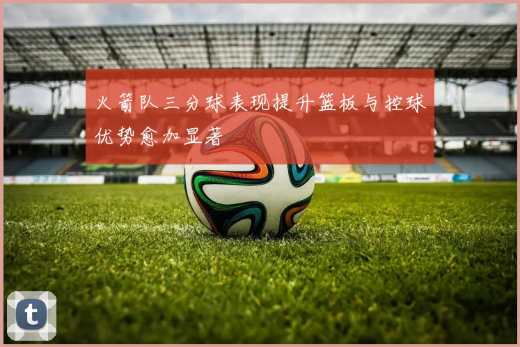 火箭队三分球表现提升篮板与控球优势愈加显著