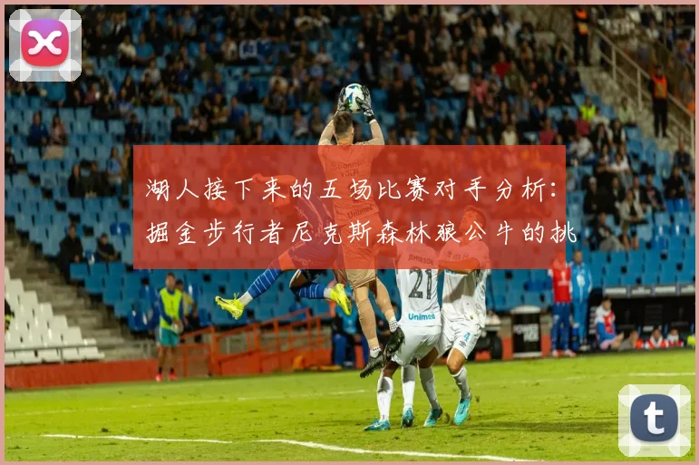 湖人接下来的五场比赛对手分析：掘金步行者尼克斯森林狼公牛的挑战与机遇