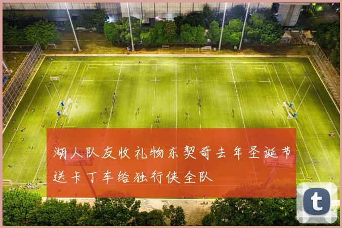 湖人队友收礼物东契奇去年圣诞节送卡丁车给独行侠全队