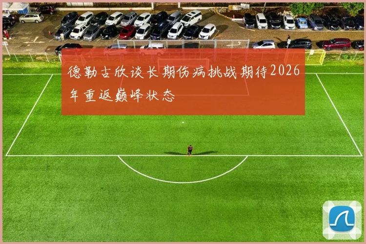 德勒古欣谈长期伤病挑战期待2026年重返巅峰状态