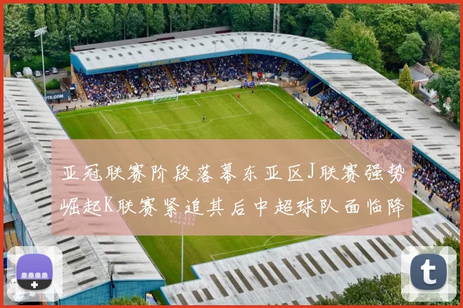 亚冠联赛阶段落幕东亚区J联赛强势崛起K联赛紧追其后中超球队面临降级危机