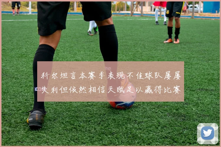 科尔坦言本赛季表现不佳球队屡屡失利但依然相信天赋足以赢得比赛
