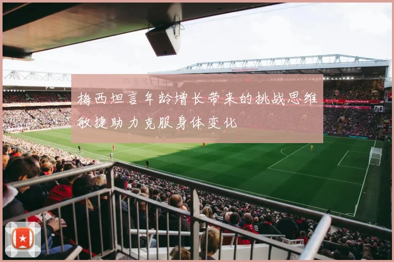 梅西坦言年龄增长带来的挑战思维敏捷助力克服身体变化