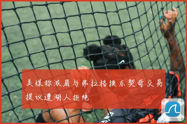 美媒称浓眉与弗拉格换东契奇交易提议遭湖人拒绝