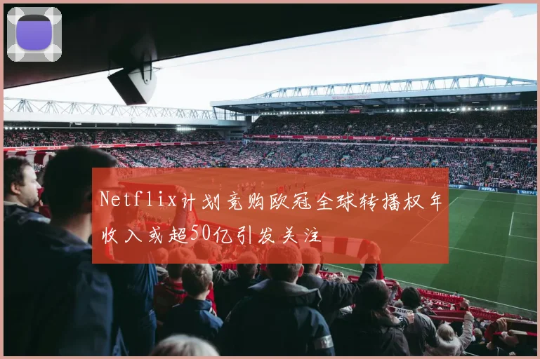 Netflix计划竞购欧冠全球转播权年收入或超50亿引发关注