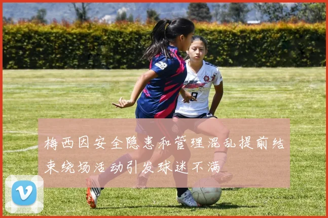 梅西因安全隐患和管理混乱提前结束绕场活动引发球迷不满
