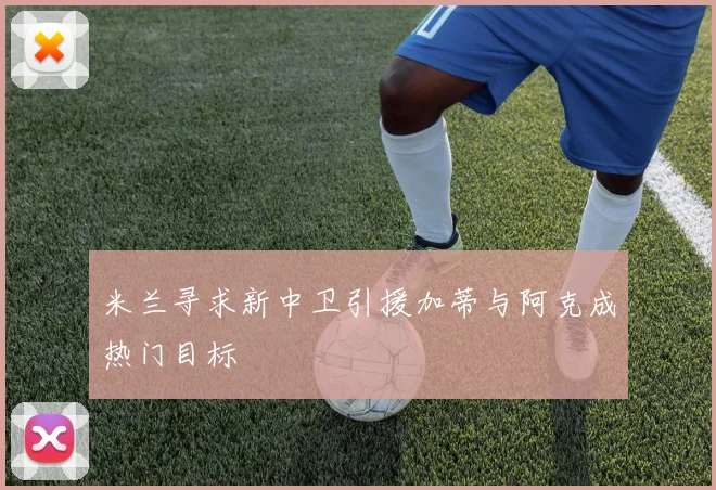 米兰寻求新中卫引援加蒂与阿克成热门目标