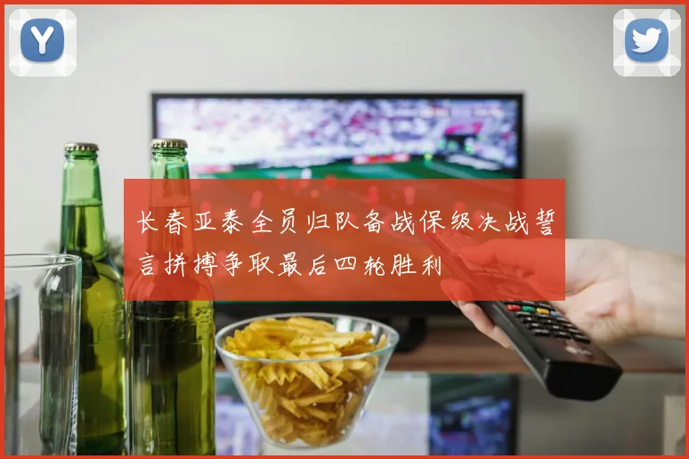 长春亚泰全员归队备战保级决战誓言拼搏争取最后四轮胜利