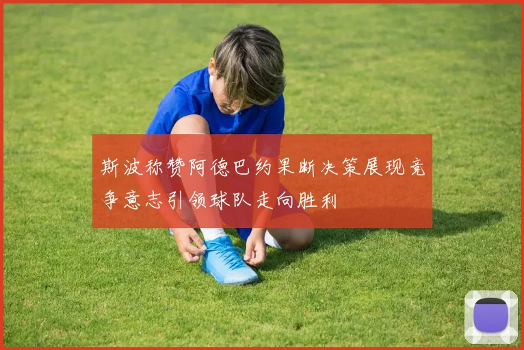 斯波称赞阿德巴约果断决策展现竞争意志引领球队走向胜利