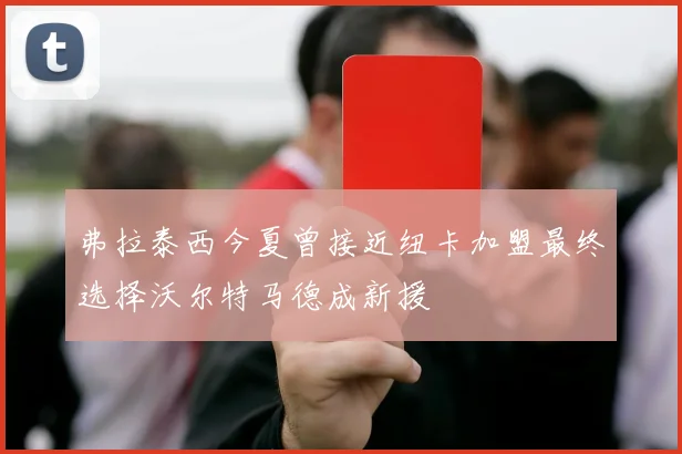 弗拉泰西今夏曾接近纽卡加盟最终选择沃尔特马德成新援
