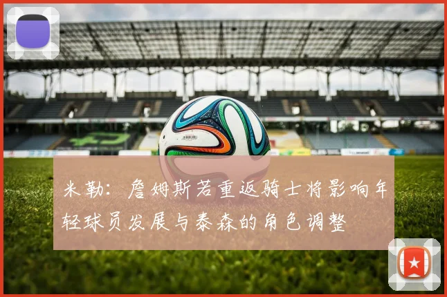 米勒：詹姆斯若重返骑士将影响年轻球员发展与泰森的角色调整