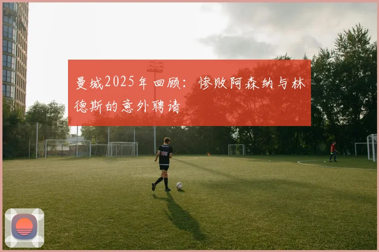 曼城2025年回顾：惨败阿森纳与林德斯的意外聘请