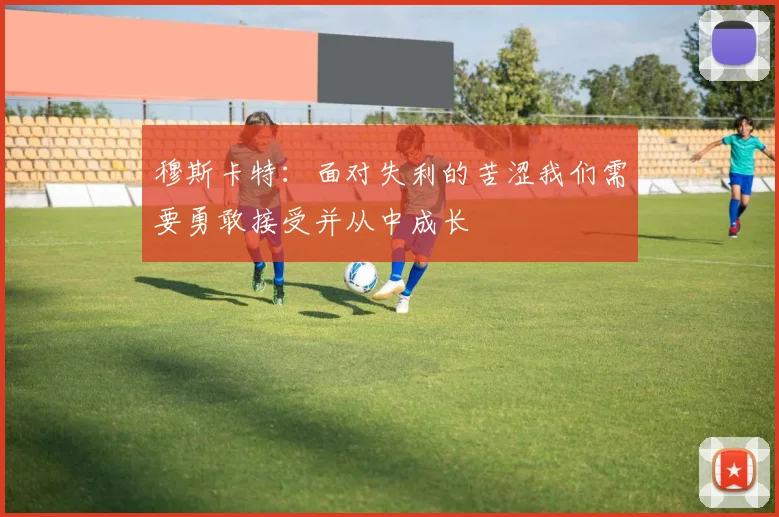 穆斯卡特：面对失利的苦涩我们需要勇敢接受并从中成长