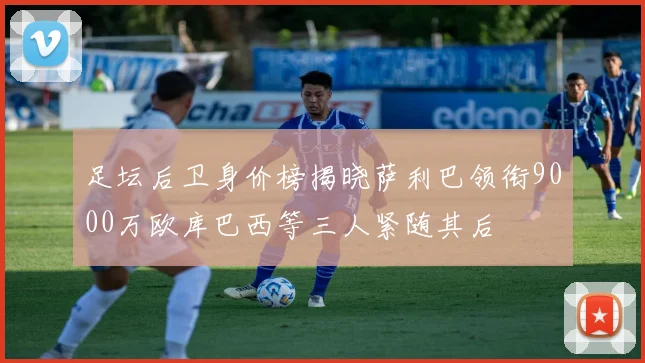 足坛后卫身价榜揭晓萨利巴领衔9000万欧库巴西等三人紧随其后