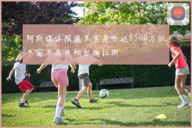 阿斯媒体报道罗克身价达8500万欧冬窗不离开帕尔梅拉斯