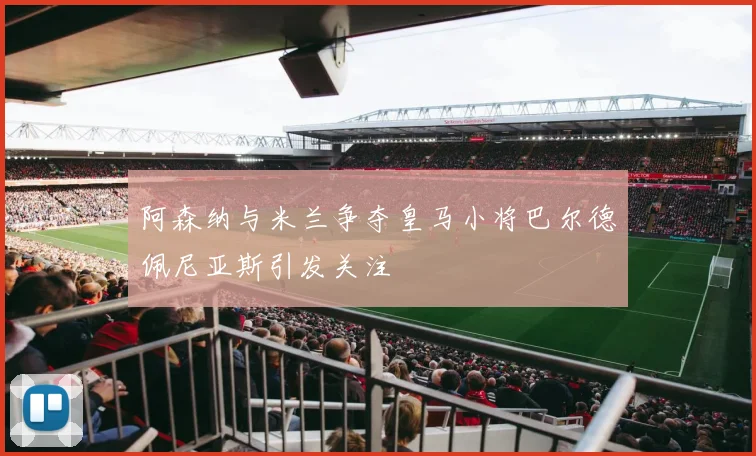 阿森纳与米兰争夺皇马小将巴尔德佩尼亚斯引发关注