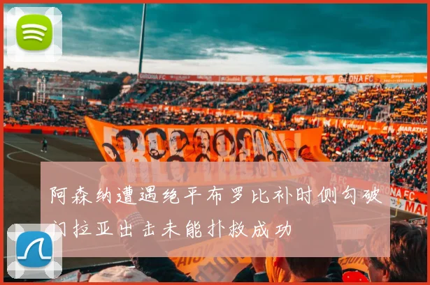 阿森纳遭遇绝平布罗比补时侧勾破门拉亚出击未能扑救成功