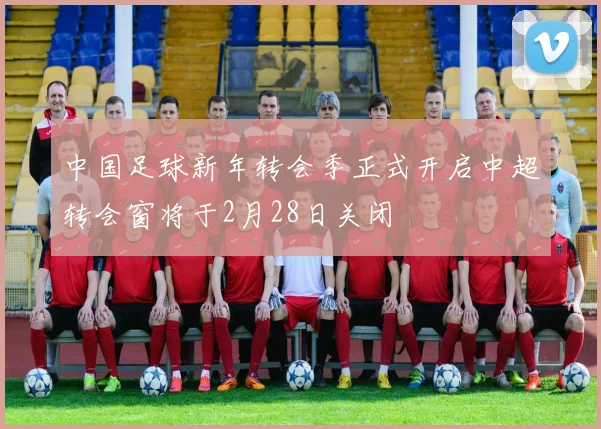 中国足球新年转会季正式开启中超转会窗将于2月28日关闭
