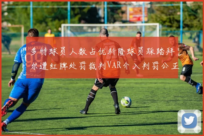 多特球员人数占优科隆球员踩踏拜尔遭红牌处罚裁判VAR介入判罚公正