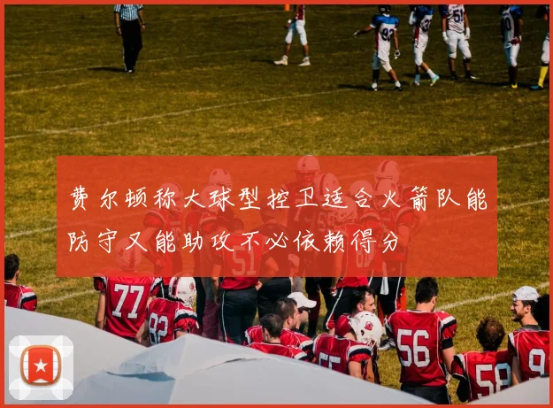费尔顿称大球型控卫适合火箭队能防守又能助攻不必依赖得分