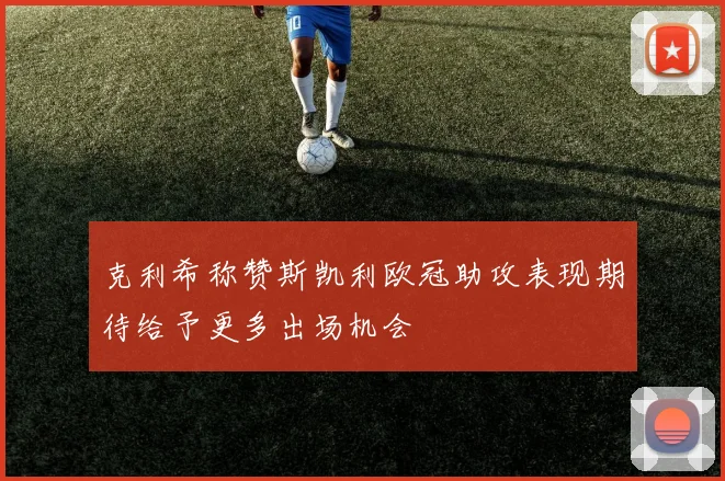 克利希称赞斯凯利欧冠助攻表现期待给予更多出场机会