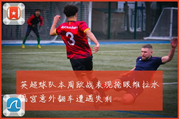 英超球队本周欧战表现抢眼维拉水晶宫意外翻车遭遇失利