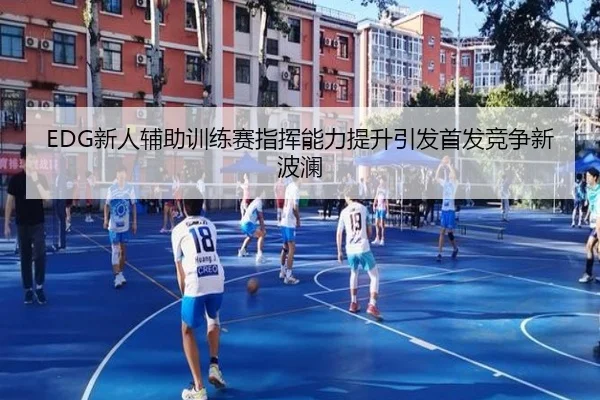 EDG新人辅助训练赛指挥能力提升引发首发竞争新波澜